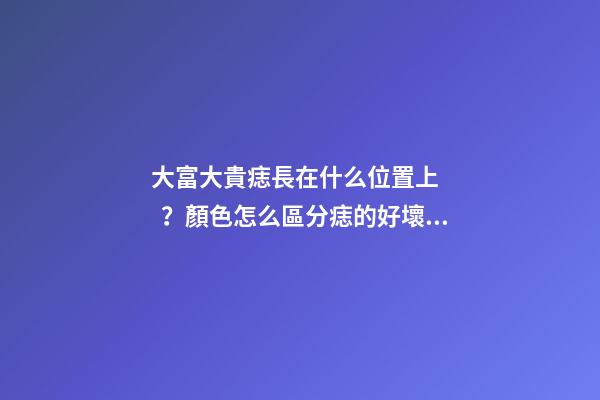 大富大貴痣長在什么位置上？顏色怎么區分痣的好壞？